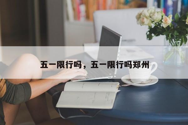 五一限行吗，五一限行吗郑州-第1张图片