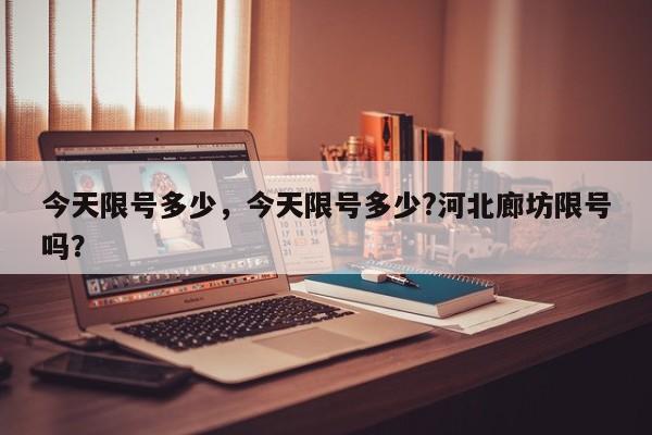 今天限号多少，今天限号多少?河北廊坊限号吗？-第1张图片
