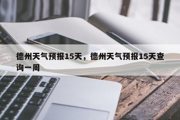 德州天气预报15天，德州天气预报15天查询一周-第1张图片