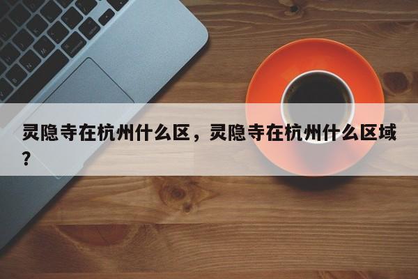 灵隐寺在杭州什么区，灵隐寺在杭州什么区域？-第1张图片