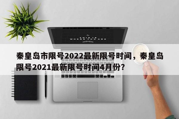 秦皇岛市限号2022最新限号时间，秦皇岛限号2021最新限号时间4月份？-第1张图片