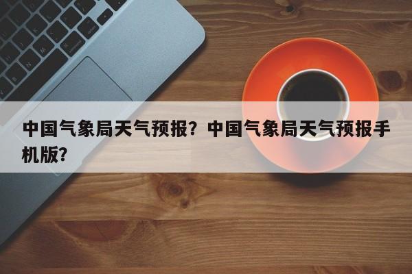 中国气象局天气预报？中国气象局天气预报手机版？-第1张图片