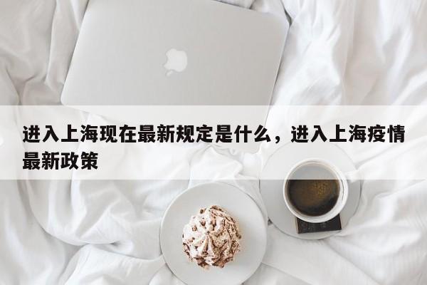 进入上海现在最新规定是什么，进入上海疫情最新政策-第1张图片