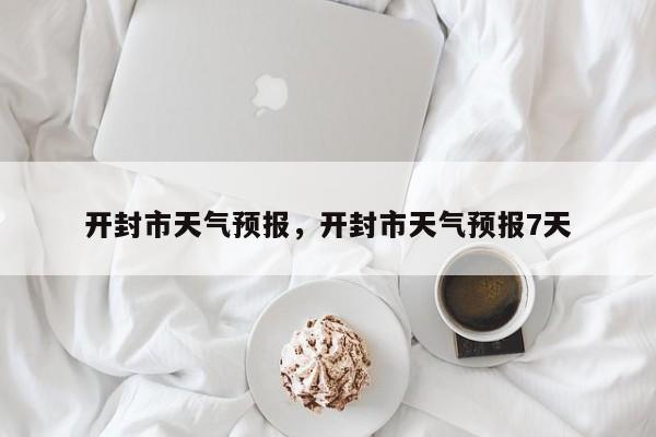 开封市天气预报，开封市天气预报7天-第1张图片