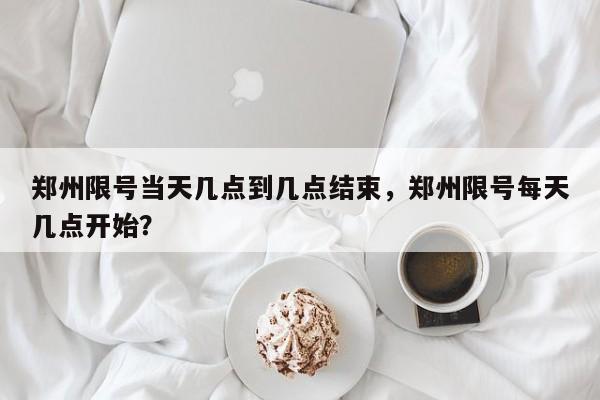 郑州限号当天几点到几点结束，郑州限号每天几点开始？-第1张图片