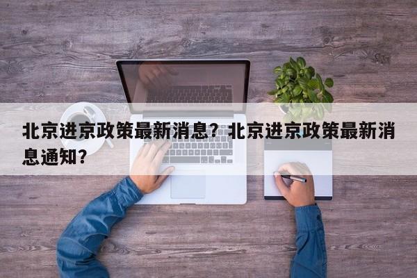 北京进京政策最新消息？北京进京政策最新消息通知？-第1张图片