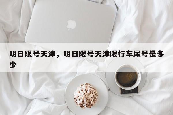 明日限号天津，明日限号天津限行车尾号是多少-第1张图片