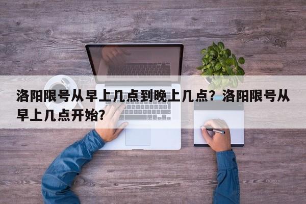 洛阳限号从早上几点到晚上几点？洛阳限号从早上几点开始？-第1张图片