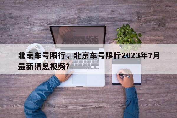 北京车号限行，北京车号限行2023年7月最新消息视频？-第1张图片