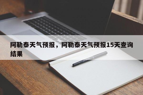 阿勒泰天气预报，阿勒泰天气预报15天查询结果-第1张图片