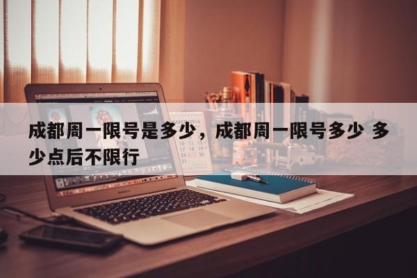 成都周一限号是多少，成都周一限号多少 多少点后不限行-第1张图片
