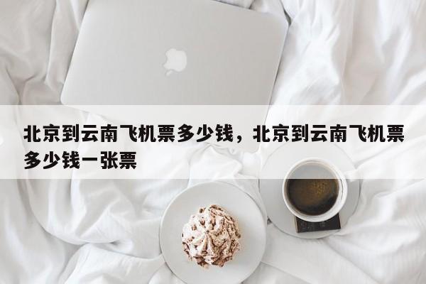 北京到云南飞机票多少钱，北京到云南飞机票多少钱一张票-第1张图片