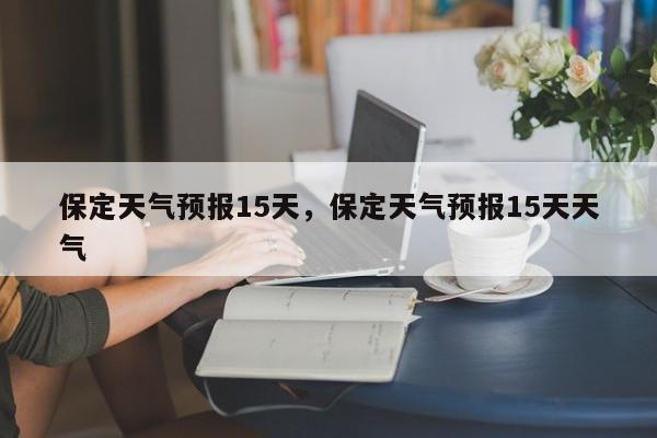 保定天气预报15天，保定天气预报15天天气-第1张图片