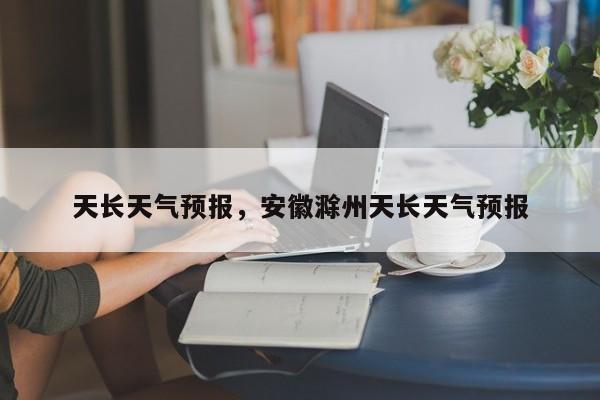 天长天气预报，安徽滁州天长天气预报-第1张图片
