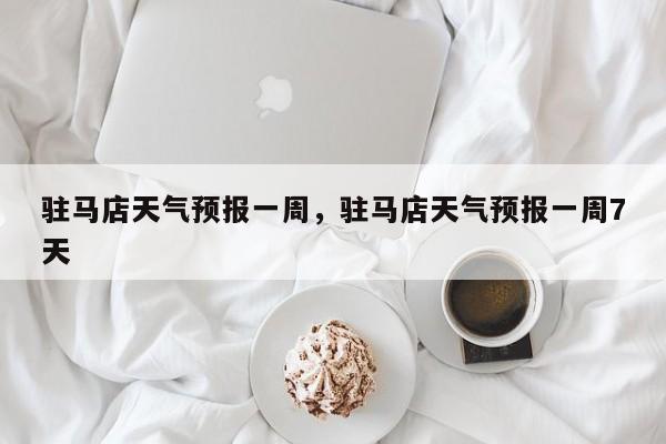 驻马店天气预报一周，驻马店天气预报一周7天-第1张图片