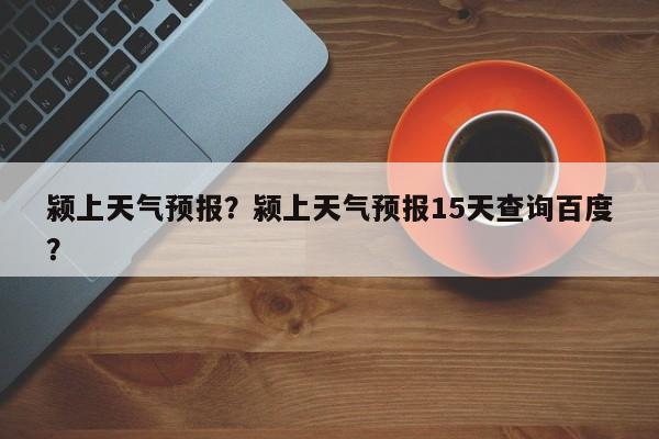 颍上天气预报？颍上天气预报15天查询百度？-第1张图片