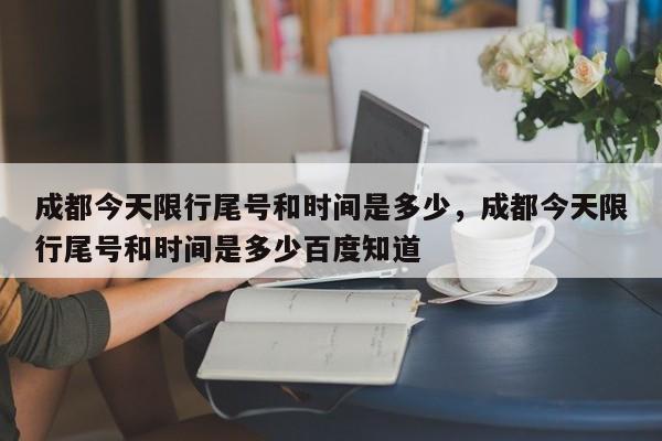 成都今天限行尾号和时间是多少，成都今天限行尾号和时间是多少百度知道-第1张图片