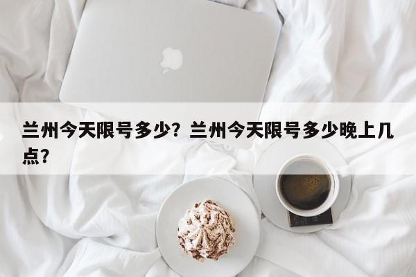 兰州今天限号多少？兰州今天限号多少晚上几点？-第1张图片