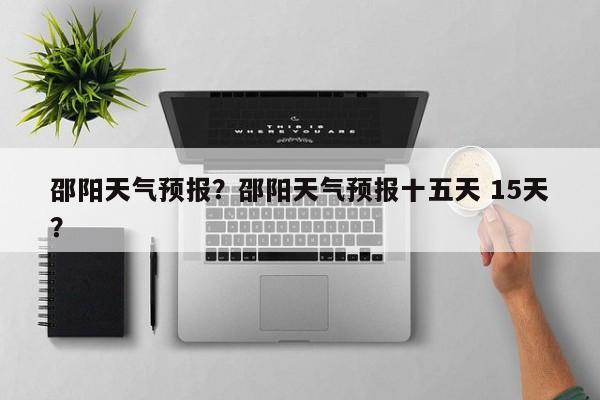 邵阳天气预报？邵阳天气预报十五天 15天？-第1张图片