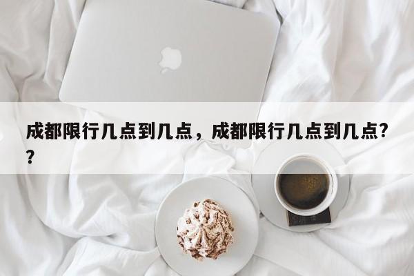 成都限行几点到几点，成都限行几点到几点?？-第1张图片