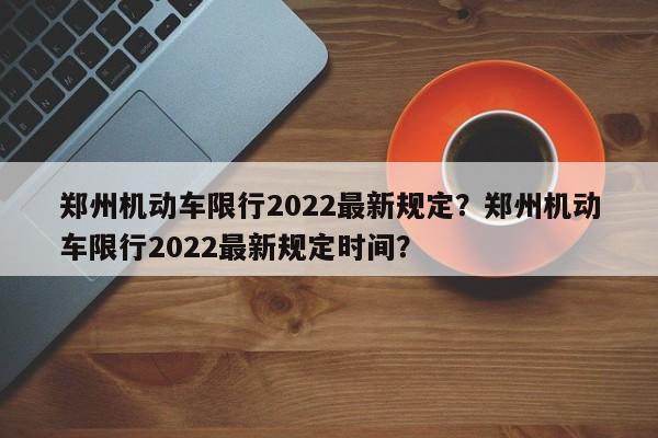 郑州机动车限行2022最新规定？郑州机动车限行2022最新规定时间？-第1张图片