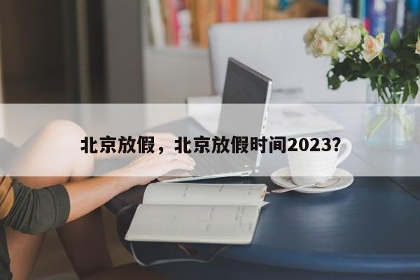 北京放假，北京放假时间2023？-第1张图片