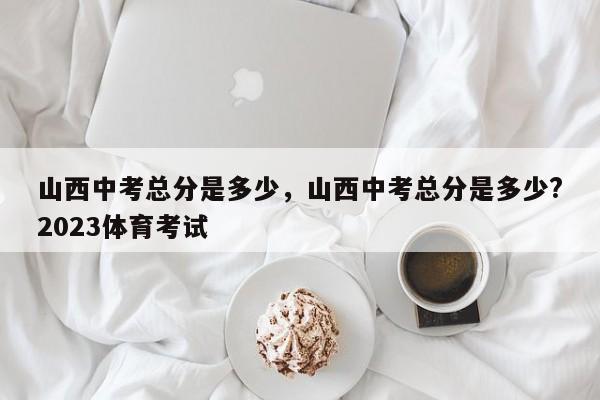 山西中考总分是多少，山西中考总分是多少?2023体育考试-第1张图片