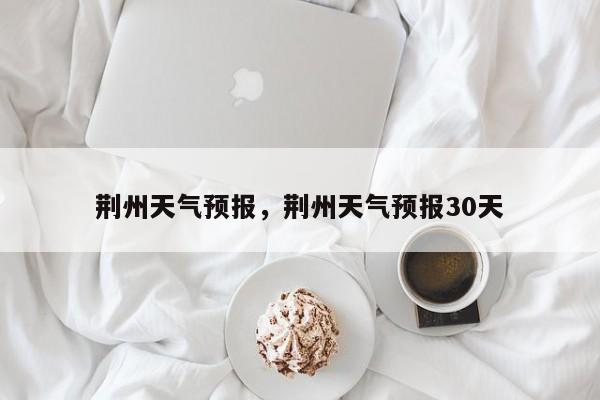 荆州天气预报，荆州天气预报30天-第1张图片