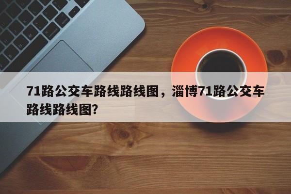 71路公交车路线路线图，淄博71路公交车路线路线图？-第1张图片