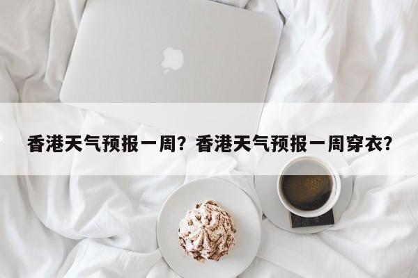 香港天气预报一周？香港天气预报一周穿衣？-第1张图片