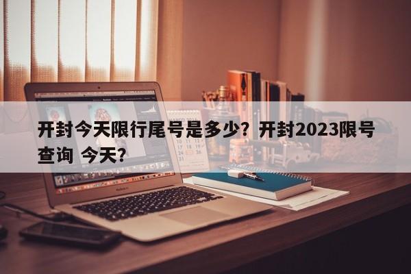 开封今天限行尾号是多少？开封2023限号查询 今天？-第1张图片