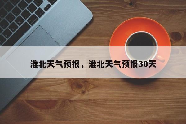 淮北天气预报，淮北天气预报30天-第1张图片