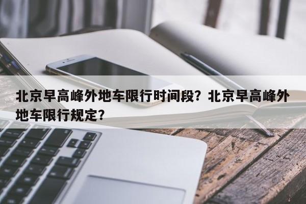 北京早高峰外地车限行时间段？北京早高峰外地车限行规定？-第1张图片
