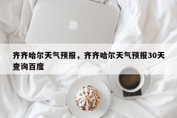 齐齐哈尔天气预报，齐齐哈尔天气预报30天查询百度-第1张图片
