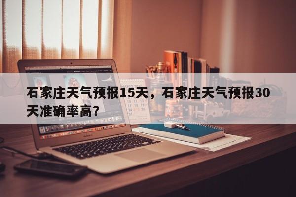 石家庄天气预报15天，石家庄天气预报30天准确率高？-第1张图片