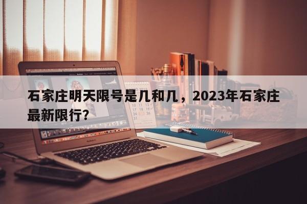 石家庄明天限号是几和几，2023年石家庄最新限行？-第1张图片