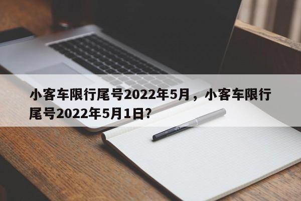 小客车限行尾号2022年5月，小客车限行尾号2022年5月1日？-第1张图片
