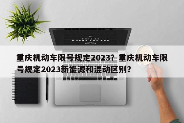 重庆机动车限号规定2023？重庆机动车限号规定2023新能源和混动区别？-第1张图片