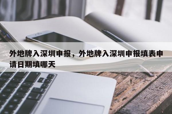 外地牌入深圳申报，外地牌入深圳申报填表申请日期填哪天-第1张图片