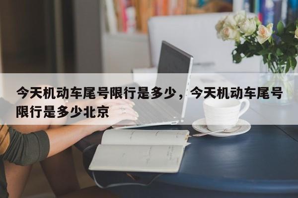 今天机动车尾号限行是多少，今天机动车尾号限行是多少北京-第1张图片