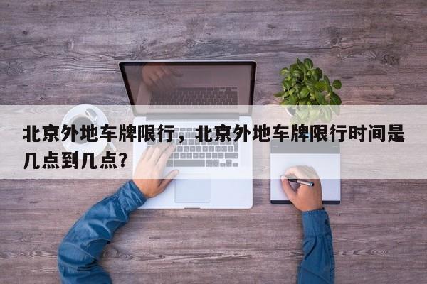 北京外地车牌限行，北京外地车牌限行时间是几点到几点？-第1张图片