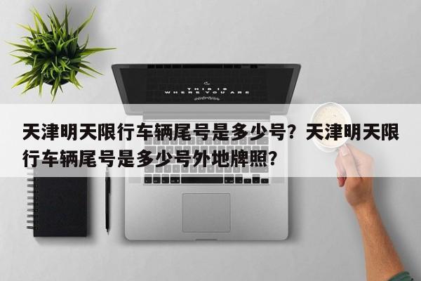 天津明天限行车辆尾号是多少号？天津明天限行车辆尾号是多少号外地牌照？-第1张图片