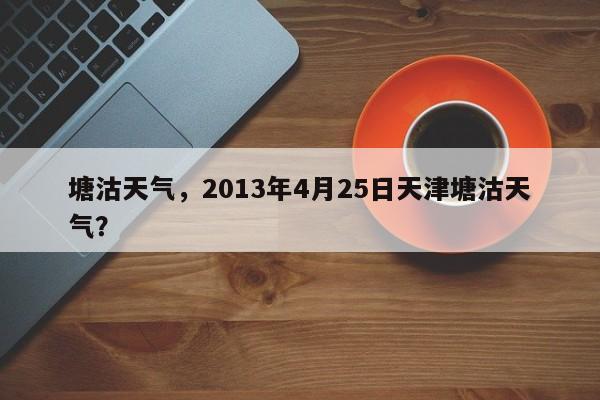 塘沽天气，2013年4月25日天津塘沽天气？-第1张图片