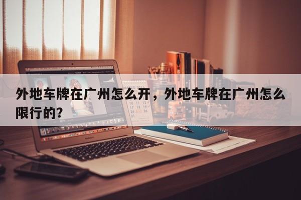 外地车牌在广州怎么开，外地车牌在广州怎么限行的？-第1张图片