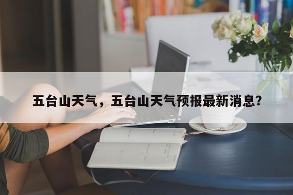 五台山天气，五台山天气预报最新消息？-第1张图片