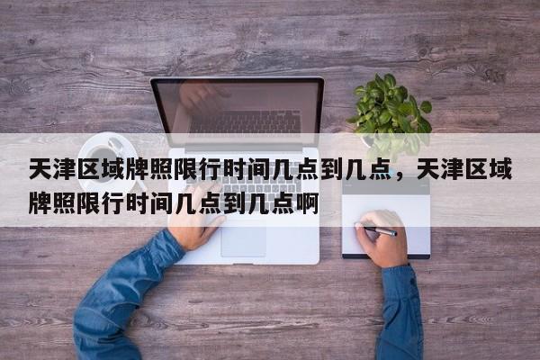 天津区域牌照限行时间几点到几点，天津区域牌照限行时间几点到几点啊-第1张图片