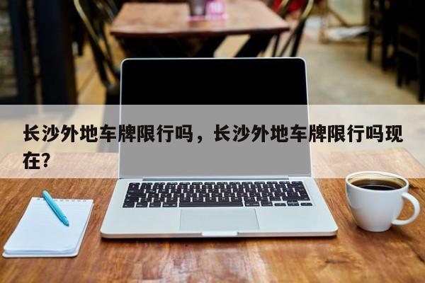 长沙外地车牌限行吗，长沙外地车牌限行吗现在？-第1张图片