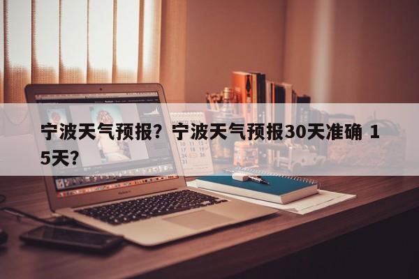 宁波天气预报？宁波天气预报30天准确 15天？-第1张图片