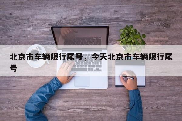 北京市车辆限行尾号，今天北京市车辆限行尾号-第1张图片