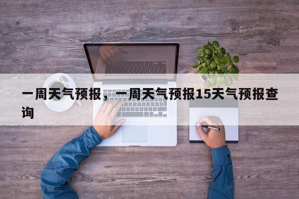 一周天气预报，一周天气预报15天气预报查询-第1张图片